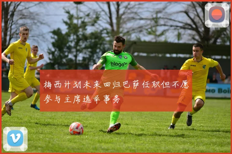 梅西计划未来回归巴萨任职但不愿参与主席选举事务