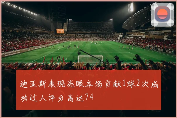迪亚斯表现亮眼本场贡献1球2次成功过人评分高达74