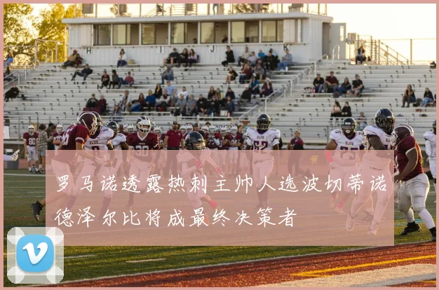罗马诺透露热刺主帅人选波切蒂诺德泽尔比将成最终决策者
