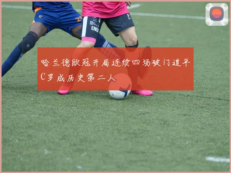 哈兰德欧冠开局连续四场破门追平C罗成历史第二人