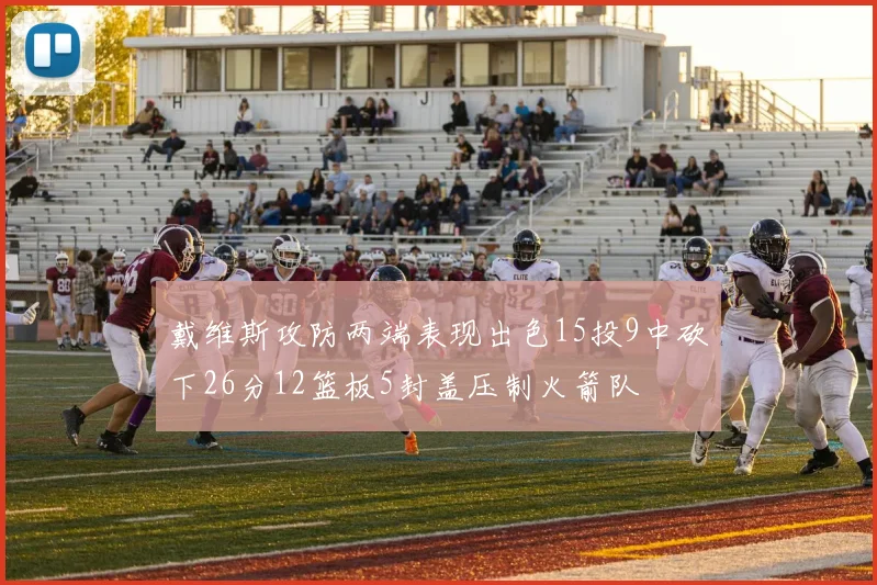 戴维斯攻防两端表现出色15投9中砍下26分12篮板5封盖压制火箭队