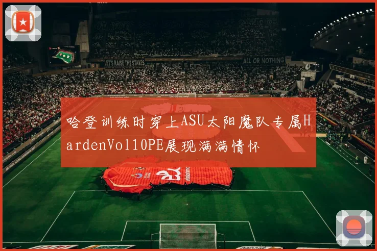 哈登训练时穿上ASU太阳魔队专属HardenVol10PE展现满满情怀
