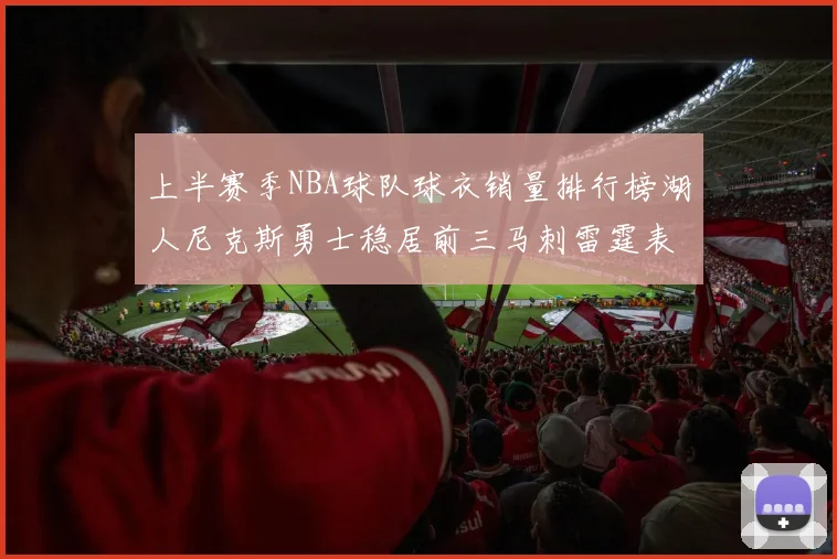 上半赛季NBA球队球衣销量排行榜湖人尼克斯勇士稳居前三马刺雷霆表现抢眼