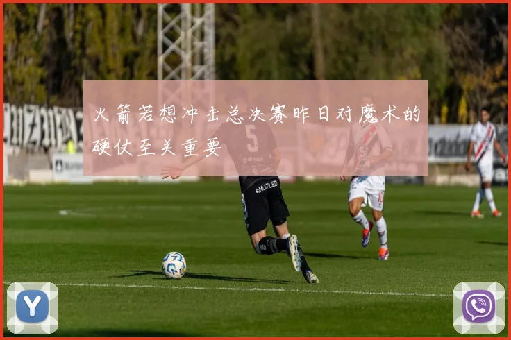 火箭若想冲击总决赛昨日对魔术的硬仗至关重要