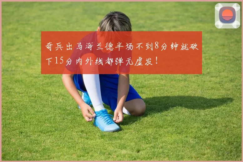 奇兵出马海兰德半场不到8分钟就砍下15分内外线都弹无虚发！