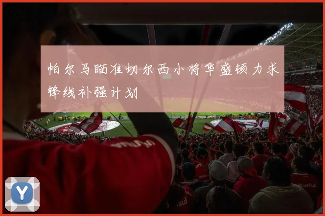 帕尔马瞄准切尔西小将华盛顿力求锋线补强计划