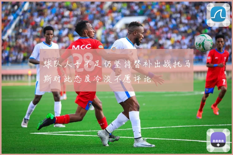 球队人手不足仍坚持替补出战托马斯对此态度冷淡不愿评论