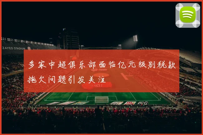 多家中超俱乐部面临亿元级别税款拖欠问题引发关注