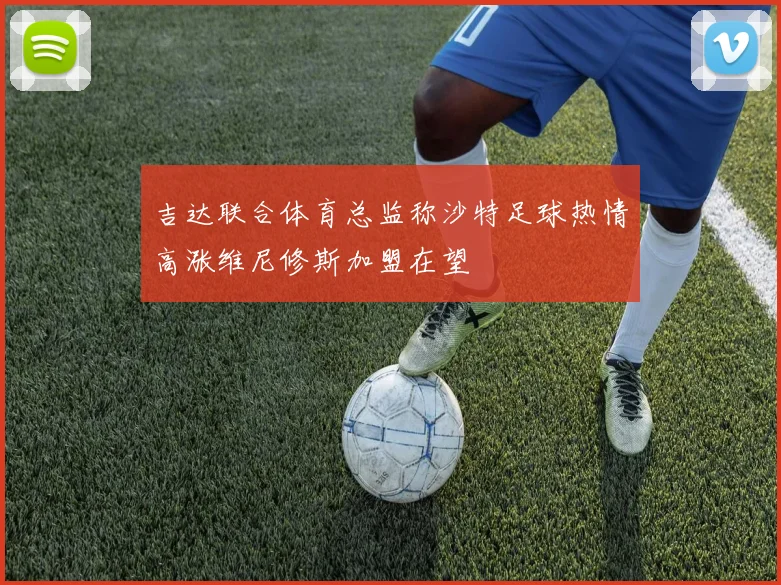 吉达联合体育总监称沙特足球热情高涨维尼修斯加盟在望