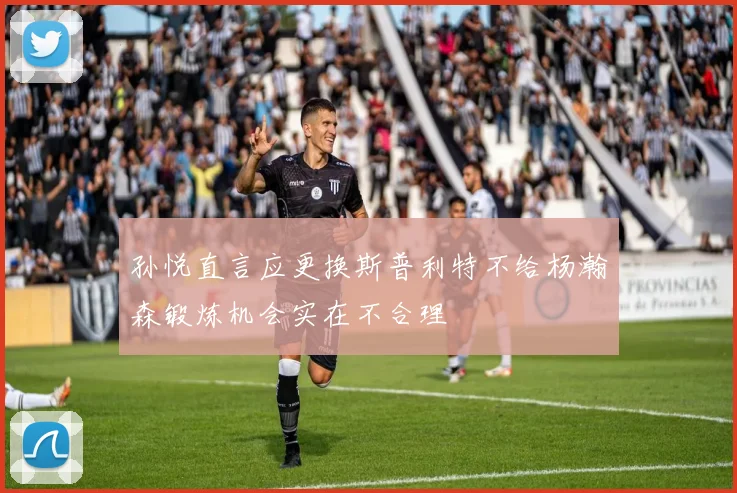 孙悦直言应更换斯普利特不给杨瀚森锻炼机会实在不合理
