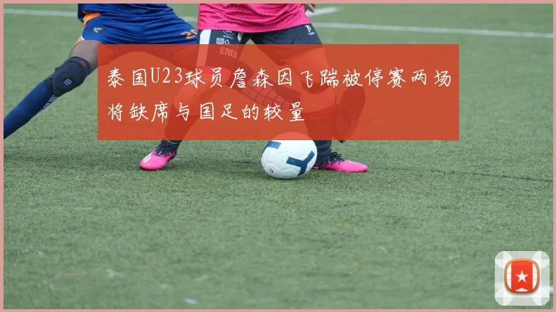泰国U23球员詹森因飞踹被停赛两场将缺席与国足的较量