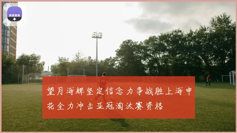 望月海辉坚定信念力争战胜上海申花全力冲击亚冠淘汰赛资格