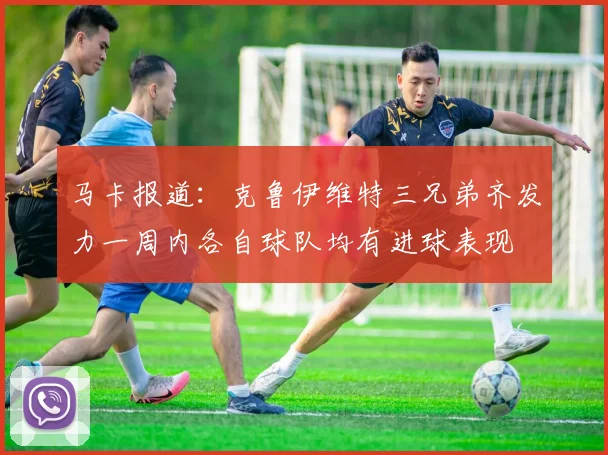 马卡报道：克鲁伊维特三兄弟齐发力一周内各自球队均有进球表现