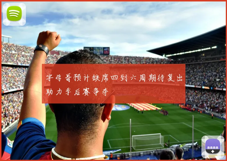 字母哥预计缺席四到六周期待复出助力季后赛争夺