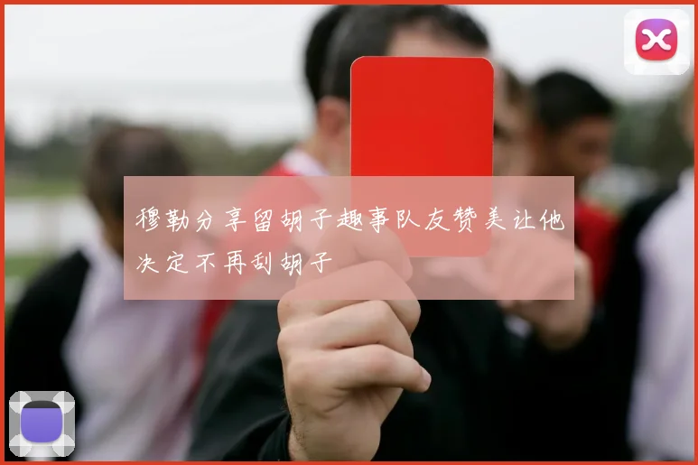 穆勒分享留胡子趣事队友赞美让他决定不再刮胡子