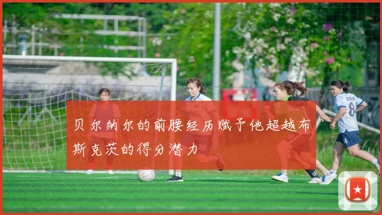 贝尔纳尔的前腰经历赋予他超越布斯克茨的得分潜力