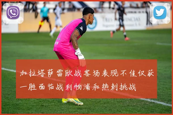 加拉塔萨雷欧战客场表现不佳仅获一胜面临战利物浦和热刺挑战