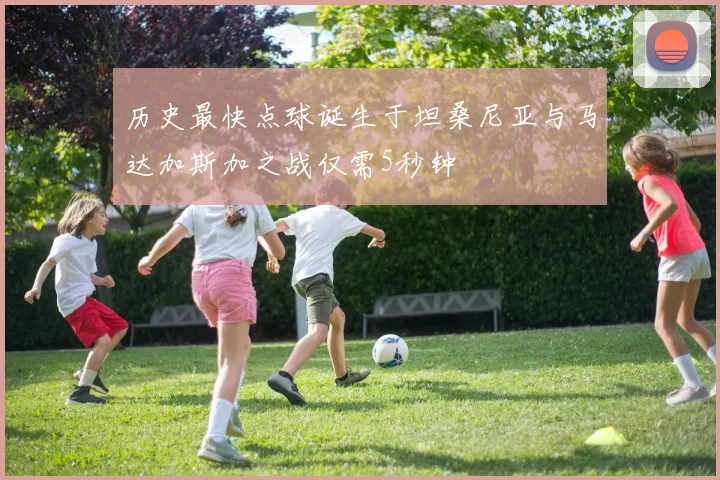 历史最快点球诞生于坦桑尼亚与马达加斯加之战仅需5秒钟