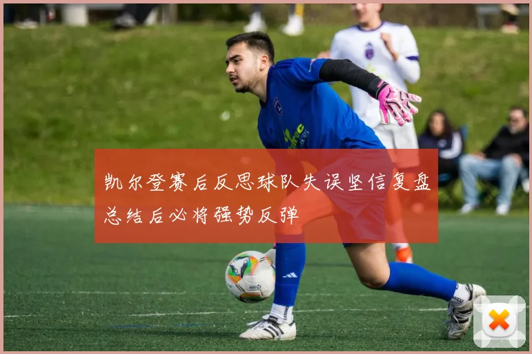 凯尔登赛后反思球队失误坚信复盘总结后必将强势反弹
