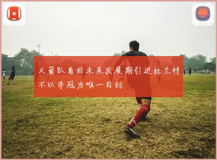 火箭队看好未来发展期引进杜兰特不以夺冠为唯一目标