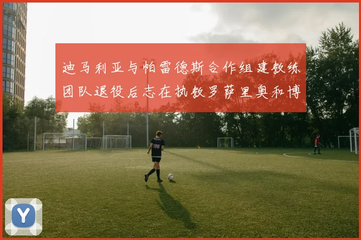 迪马利亚与帕雷德斯合作组建教练团队退役后志在执教罗萨里奥和博卡