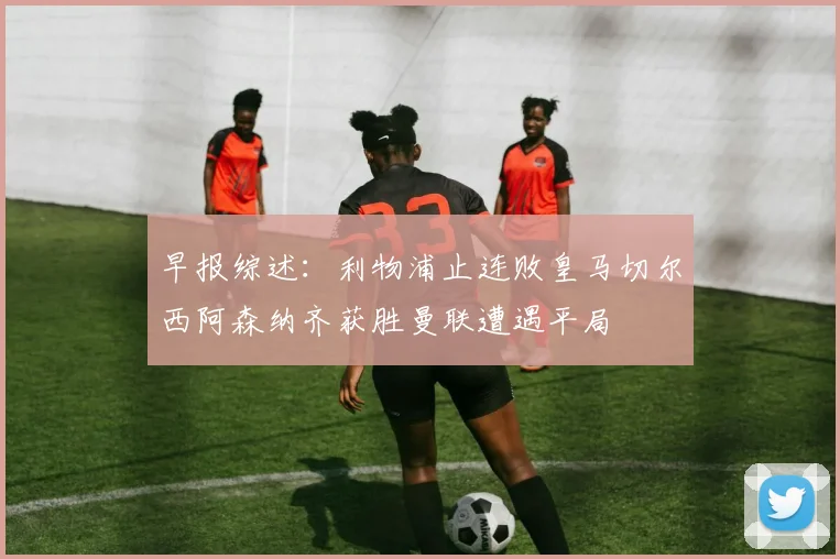 早报综述：利物浦止连败皇马切尔西阿森纳齐获胜曼联遭遇平局