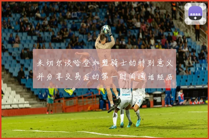 米切尔谈哈登加盟骑士的特别意义并分享交易后的第一时间通话经历