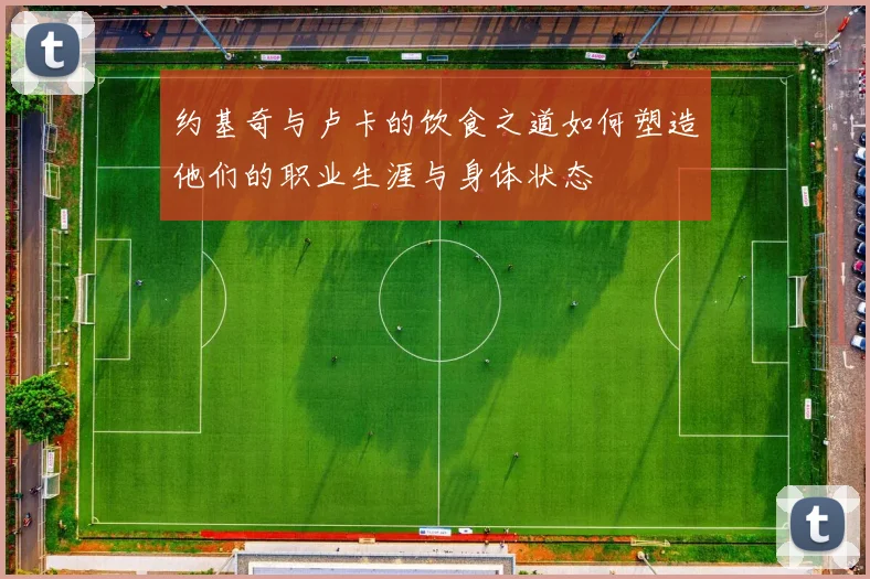 约基奇与卢卡的饮食之道如何塑造他们的职业生涯与身体状态