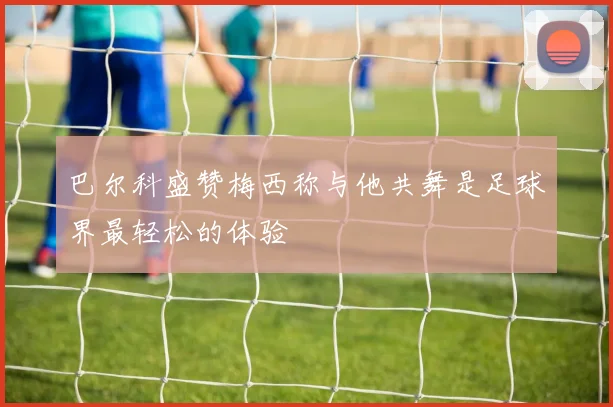 巴尔科盛赞梅西称与他共舞是足球界最轻松的体验