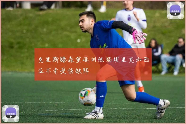 克里斯滕森重返训练场埃里克加西亚不幸受伤缺阵