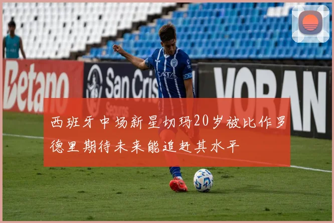 西班牙中场新星切玛20岁被比作罗德里期待未来能追赶其水平