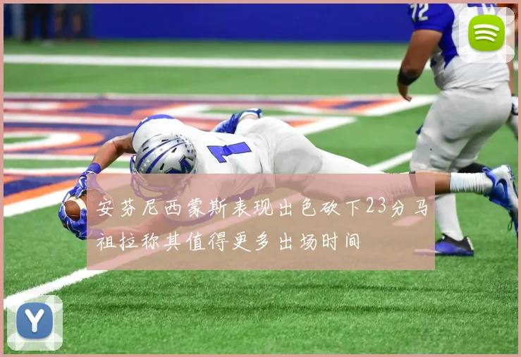 安芬尼西蒙斯表现出色砍下23分马祖拉称其值得更多出场时间
