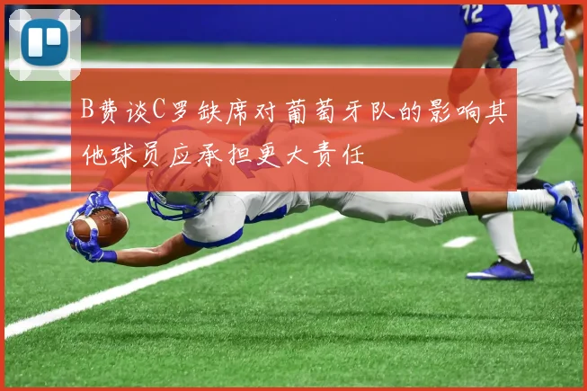 B费谈C罗缺席对葡萄牙队的影响其他球员应承担更大责任