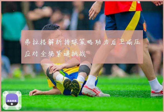 弗拉格解析持球策略助力后卫减压应对全场紧逼挑战