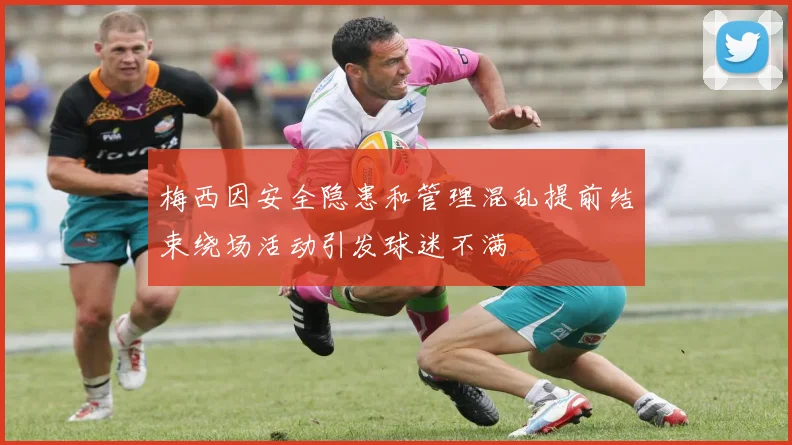 梅西因安全隐患和管理混乱提前结束绕场活动引发球迷不满