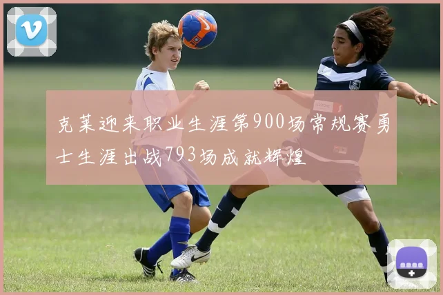 克莱迎来职业生涯第900场常规赛勇士生涯出战793场成就辉煌