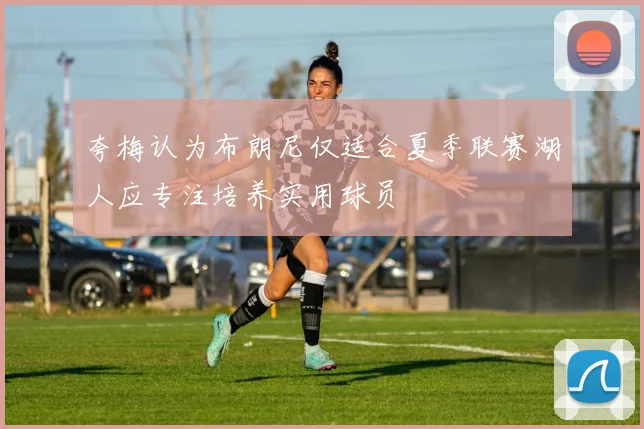 夸梅认为布朗尼仅适合夏季联赛湖人应专注培养实用球员