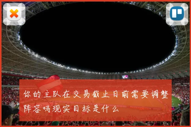 你的主队在交易截止日前需要调整阵容吗现实目标是什么