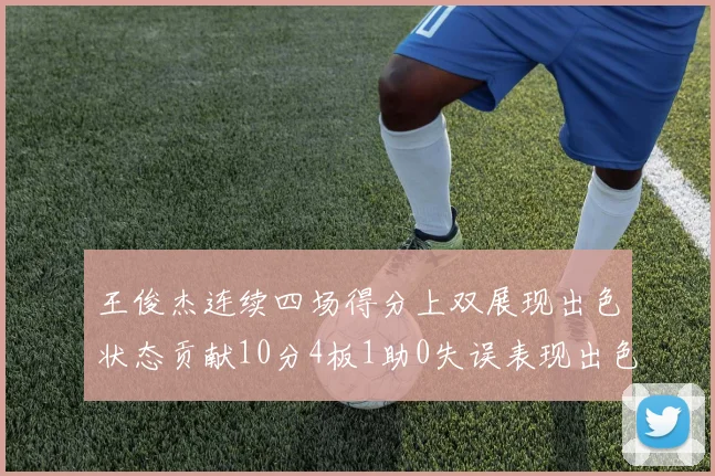 王俊杰连续四场得分上双展现出色状态贡献10分4板1助0失误表现出色