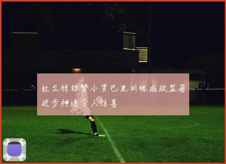 杜兰特称赞小贾巴里训练成效显著进步神速令人惊喜