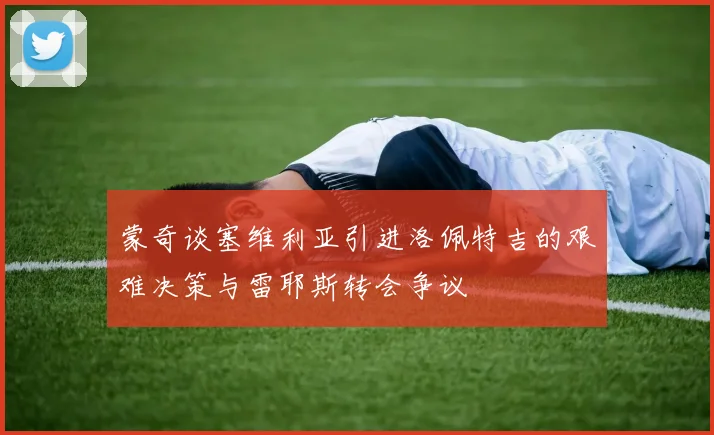 蒙奇谈塞维利亚引进洛佩特吉的艰难决策与雷耶斯转会争议