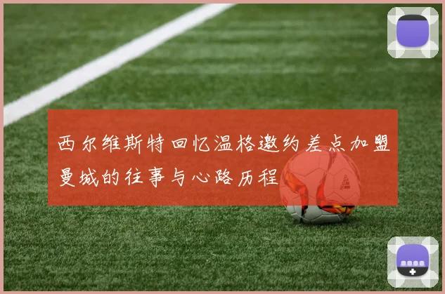 西尔维斯特回忆温格邀约差点加盟曼城的往事与心路历程