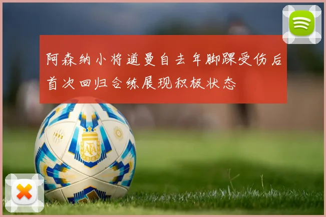 阿森纳小将道曼自去年脚踝受伤后首次回归合练展现积极状态