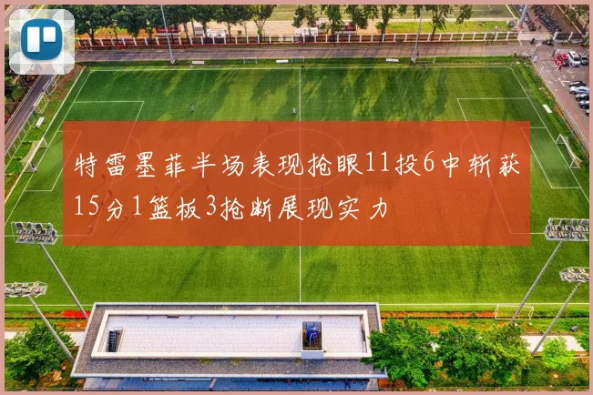 特雷墨菲半场表现抢眼11投6中斩获15分1篮板3抢断展现实力