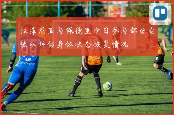 拉菲尼亚与佩德里今日参与部分合练以评估身体状态恢复情况