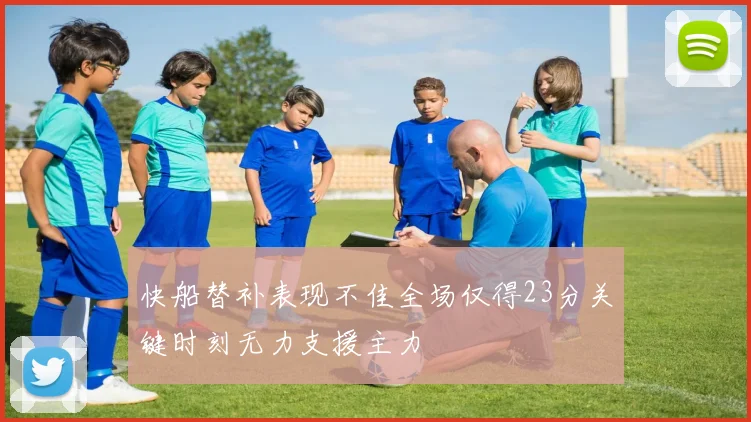 快船替补表现不佳全场仅得23分关键时刻无力支援主力