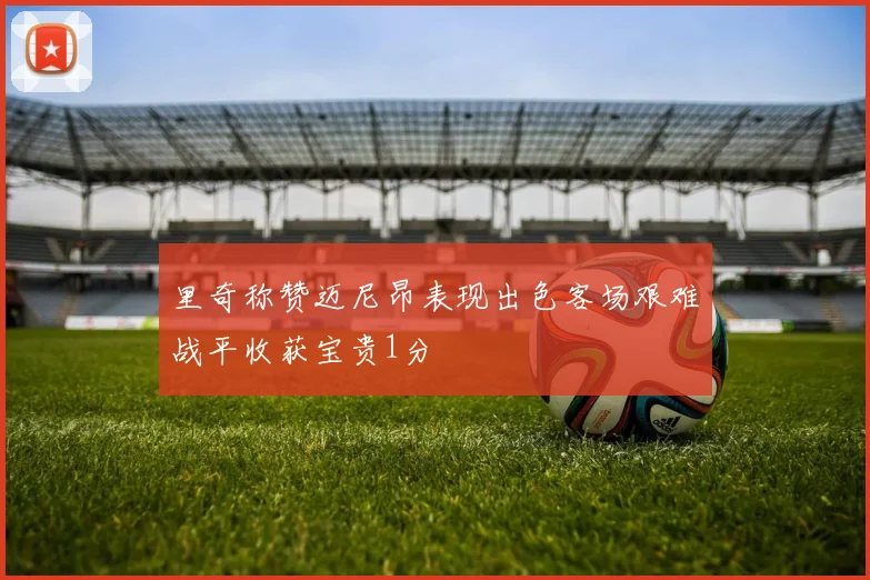 里奇称赞迈尼昂表现出色客场艰难战平收获宝贵1分