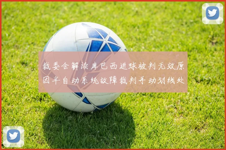 裁委会解读库巴西进球被判无效原因半自动系统故障裁判手动划线处理