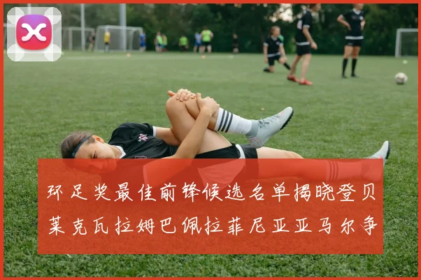 环足奖最佳前锋候选名单揭晓登贝莱克瓦拉姆巴佩拉菲尼亚亚马尔争夺荣耀